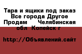 Тара и ящики под заказ - Все города Другое » Продам   . Челябинская обл.,Копейск г.